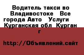 Водитель такси во Владивостоке - Все города Авто » Услуги   . Курганская обл.,Курган г.